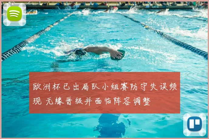 欧洲杯已出局队小组赛防守失误频现 无缘晋级并面临阵容调整