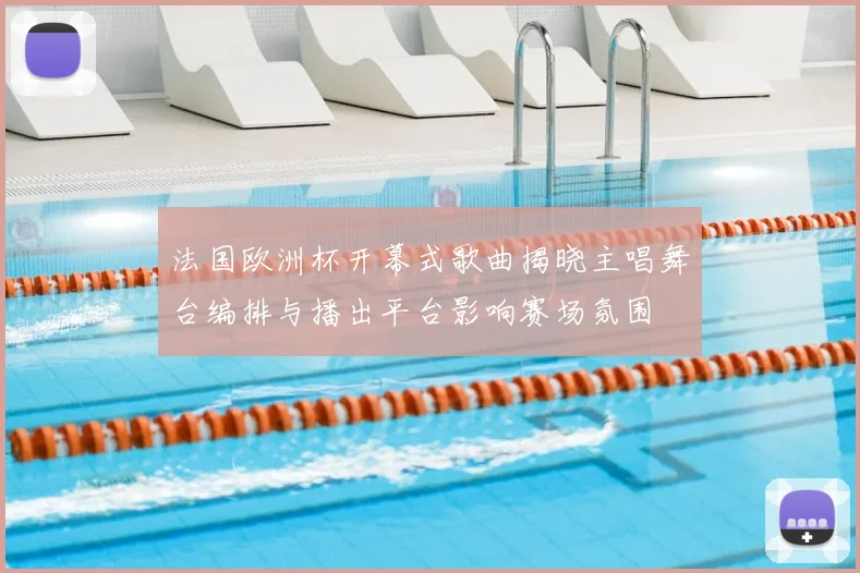 法国欧洲杯开幕式歌曲揭晓主唱舞台编排与播出平台影响赛场氛围