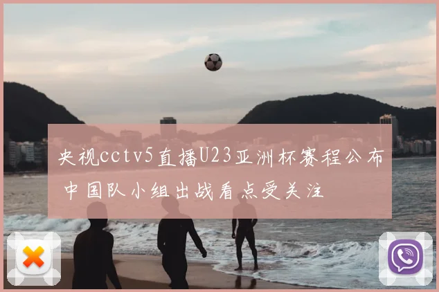 央视cctv5直播U23亚洲杯赛程公布 中国队小组出战看点受关注