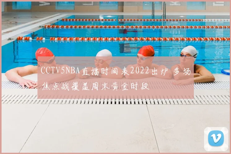 CCTV5NBA直播时间表2022出炉 多场焦点战覆盖周末黄金时段