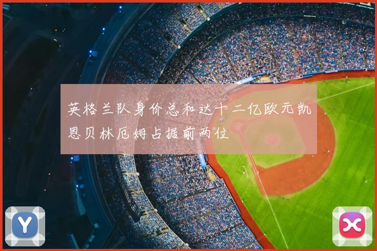 英格兰队身价总和达十二亿欧元凯恩贝林厄姆占据前两位