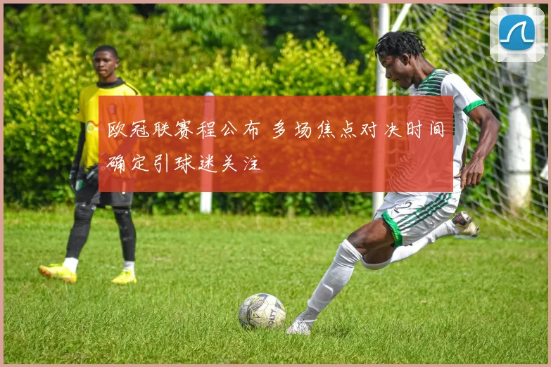 欧冠联赛程公布 多场焦点对决时间确定引球迷关注