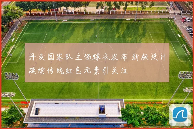 丹麦国家队主场球衣发布 新版设计延续传统红色元素引关注