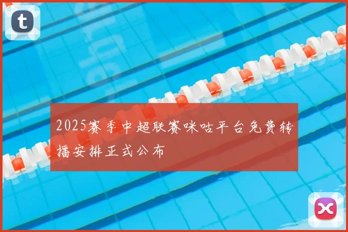 2025赛季中超联赛咪咕平台免费转播安排正式公布
