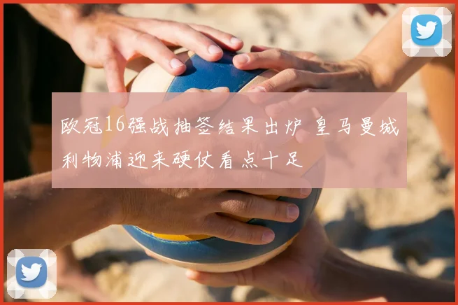 欧冠16强战抽签结果出炉 皇马曼城利物浦迎来硬仗看点十足