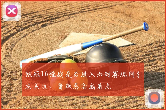 欧冠16强战是否进入加时赛规则引发关注，晋级悬念成看点