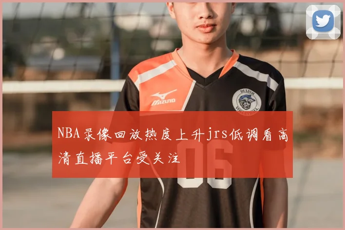 NBA录像回放热度上升jrs低调看高清直播平台受关注