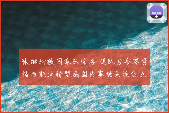 张继科被国家队除名 退队后参赛资格与职业转型成国内赛场关注焦点