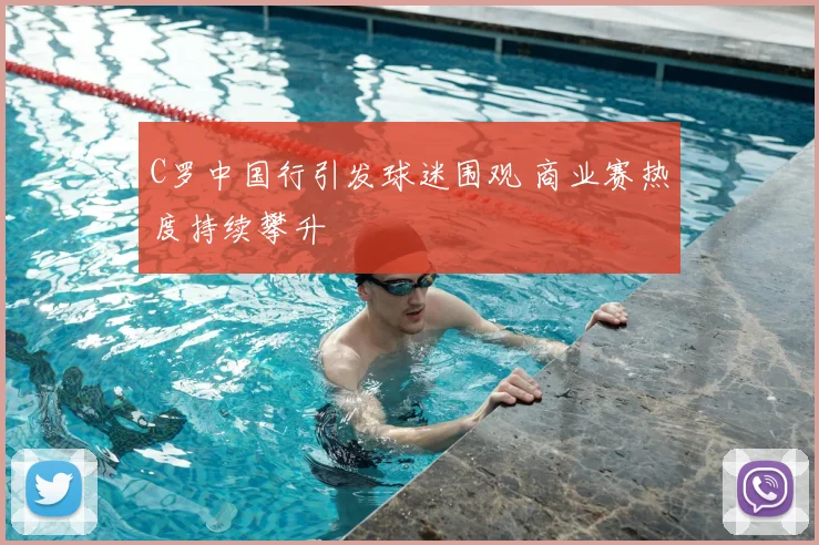 C罗中国行引发球迷围观 商业赛热度持续攀升