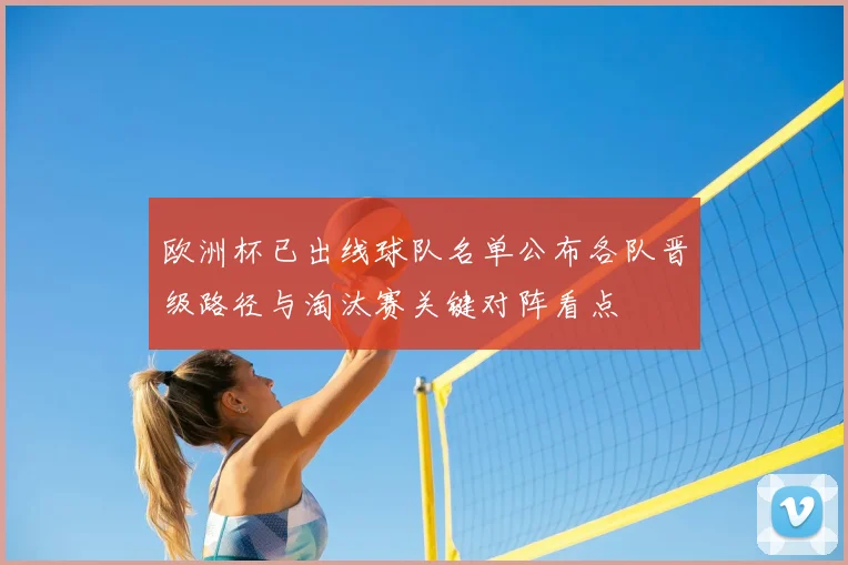 欧洲杯已出线球队名单公布各队晋级路径与淘汰赛关键对阵看点