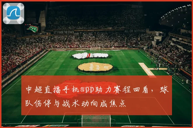 中超直播手机app助力赛程回看，球队伤停与战术动向成焦点