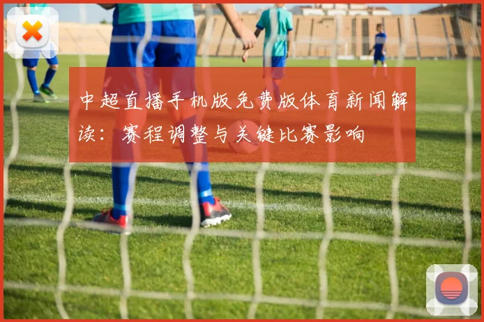 中超直播手机版免费版体育新闻解读：赛程调整与关键比赛影响