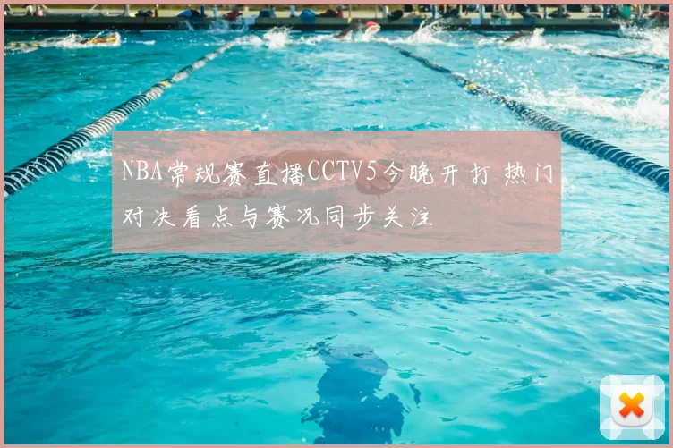 NBA常规赛直播CCTV5今晚开打 热门对决看点与赛况同步关注
