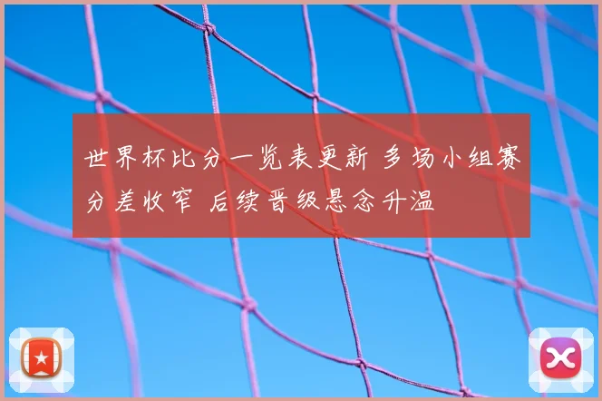 世界杯比分一览表更新 多场小组赛分差收窄 后续晋级悬念升温