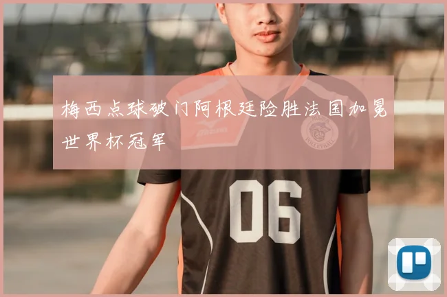 梅西点球破门阿根廷险胜法国加冕世界杯冠军