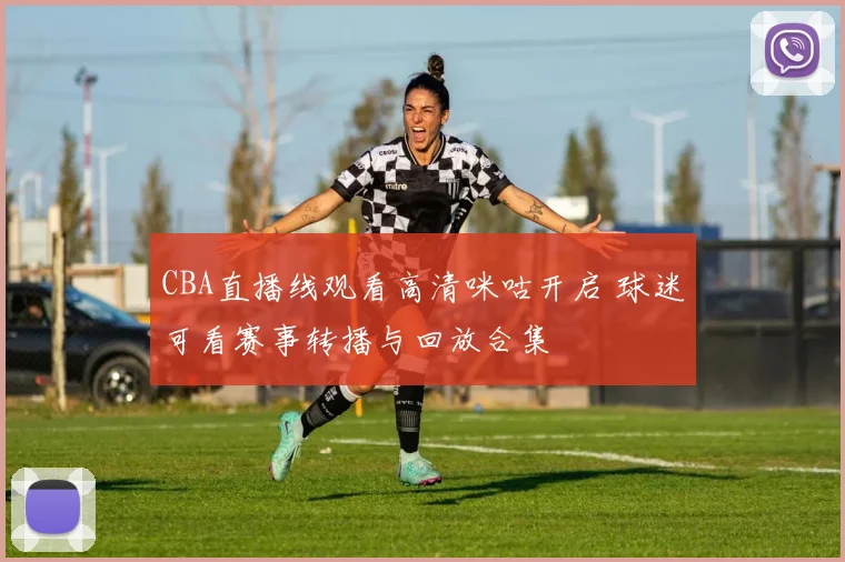 CBA直播线观看高清咪咕开启 球迷可看赛事转播与回放合集