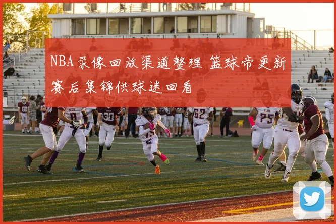 NBA录像回放渠道整理 篮球帝更新赛后集锦供球迷回看