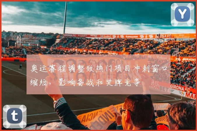 奥运赛程调整致热门项目冲刺窗口缩短，影响备战和奖牌竞争