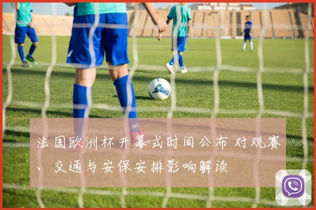 法国欧洲杯开幕式时间公布 对观赛、交通与安保安排影响解读