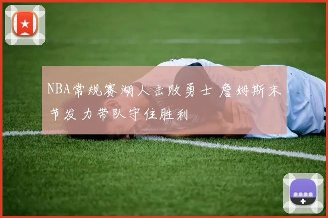 NBA常规赛湖人击败勇士 詹姆斯末节发力带队守住胜利