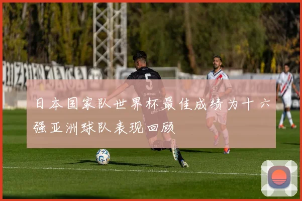 日本国家队世界杯最佳成绩为十六强亚洲球队表现回顾