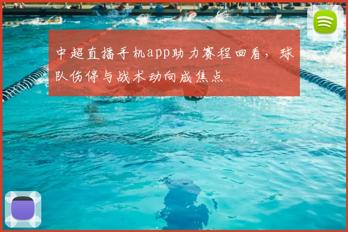 中超直播手机app助力赛程回看,球队伤停与战术动向成焦点