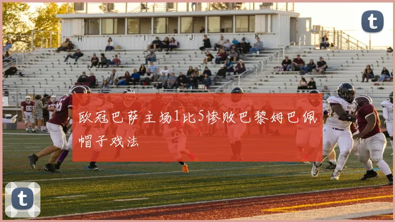 欧冠巴萨主场1比5惨败巴黎姆巴佩帽子戏法