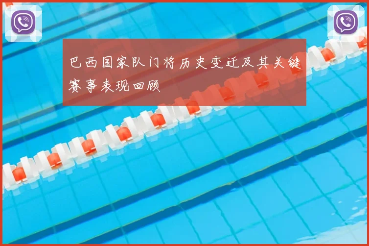 巴西国家队门将历史变迁及其关键赛事表现回顾