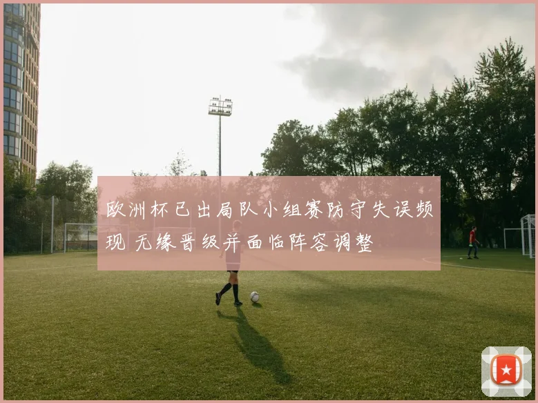欧洲杯已出局队小组赛防守失误频现 无缘晋级并面临阵容调整