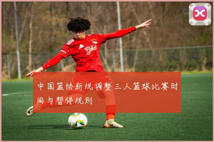 中国篮协新规调整三人篮球比赛时间与暂停规则