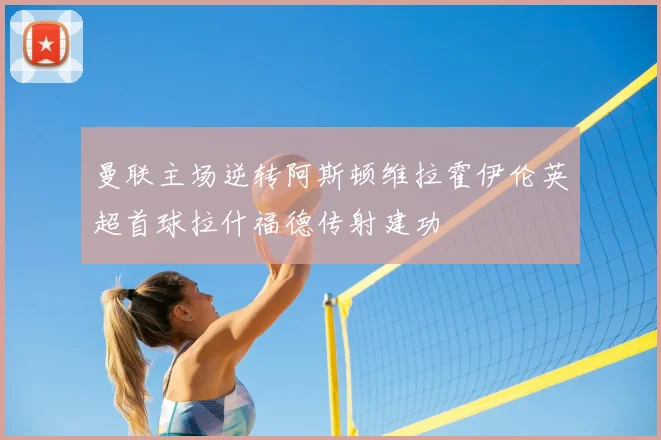 曼联主场逆转阿斯顿维拉霍伊伦英超首球拉什福德传射建功