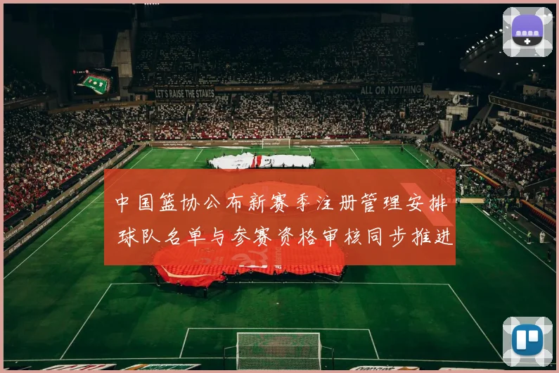 中国篮协公布新赛季注册管理安排 球队名单与参赛资格审核同步推进