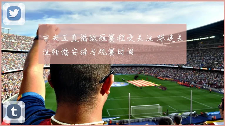 中央五直播欧冠赛程受关注 球迷关注转播安排与观赛时间