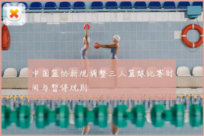 中国篮协新规调整三人篮球比赛时间与暂停规则