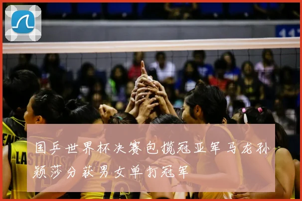 国乒世界杯决赛包揽冠亚军马龙孙颖莎分获男女单打冠军