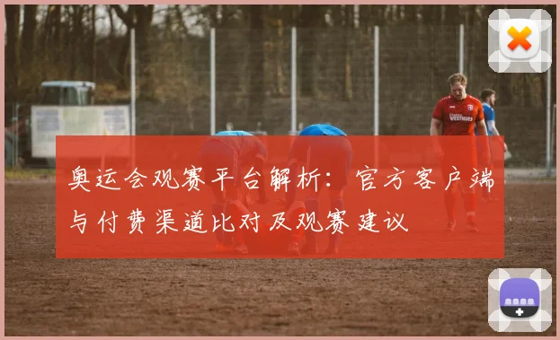 奥运会观赛平台解析:官方客户端与付费渠道比对及观赛建议