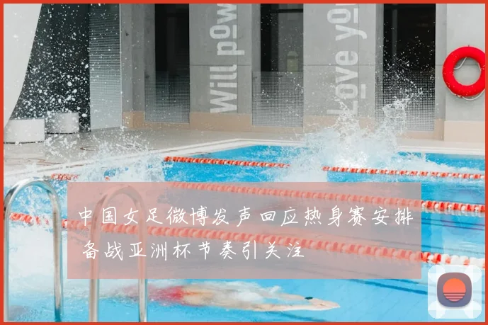 中国女足微博发声回应热身赛安排 备战亚洲杯节奏引关注