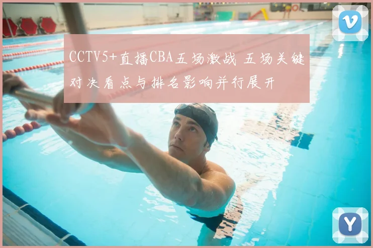 CCTV5+直播CBA五场激战 五场关键对决看点与排名影响并行展开