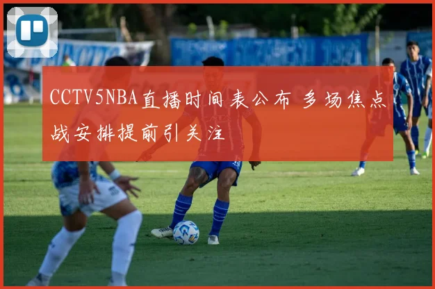 CCTV5NBA直播时间表公布 多场焦点战安排提前引关注