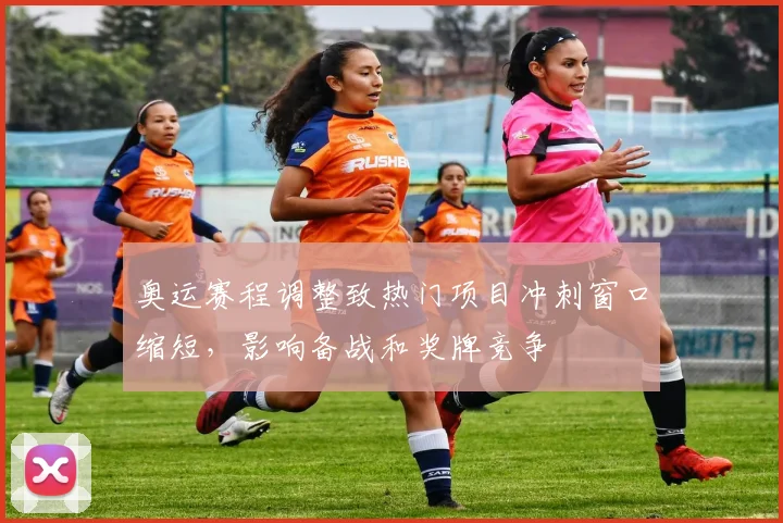 奥运赛程调整致热门项目冲刺窗口缩短，影响备战和奖牌竞争