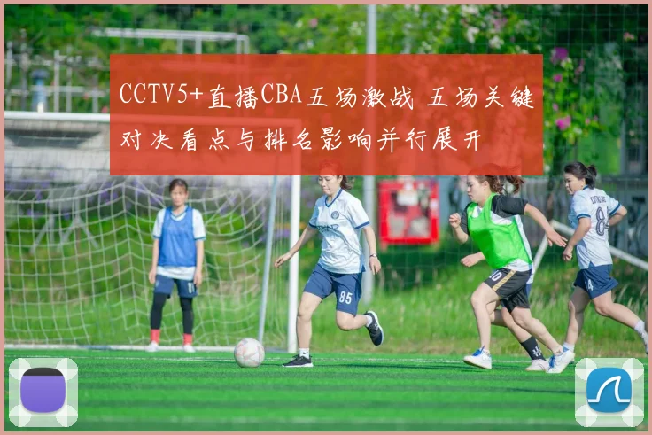 CCTV5+直播CBA五场激战 五场关键对决看点与排名影响并行展开