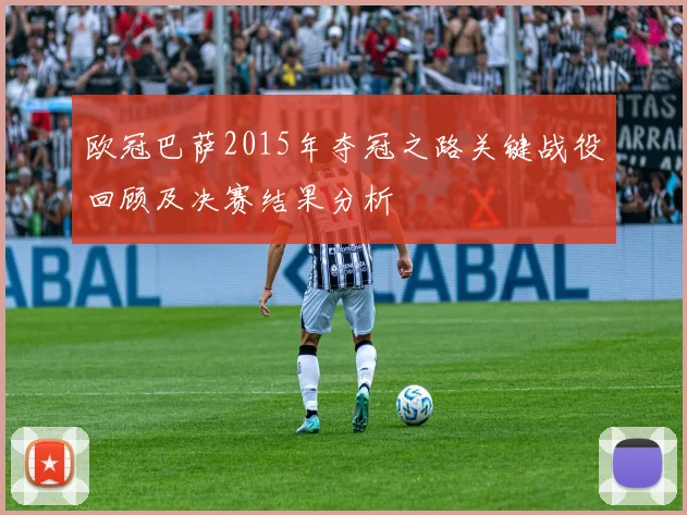 欧冠巴萨2015年夺冠之路关键战役回顾及决赛结果分析