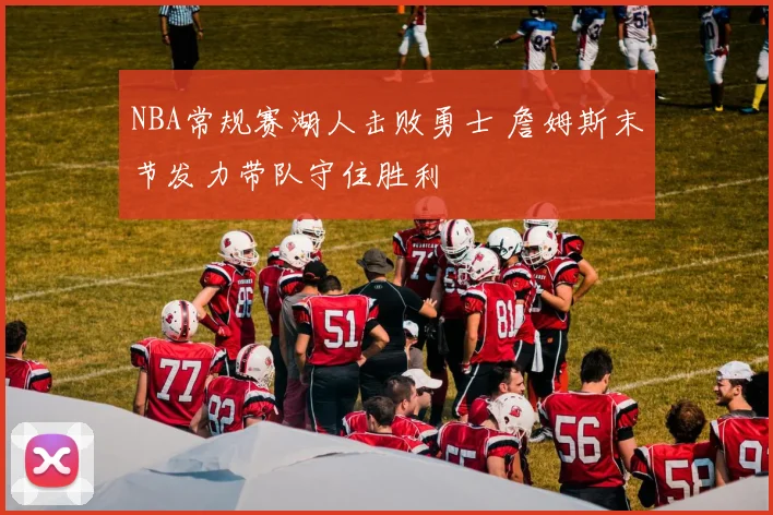 NBA常规赛湖人击败勇士 詹姆斯末节发力带队守住胜利