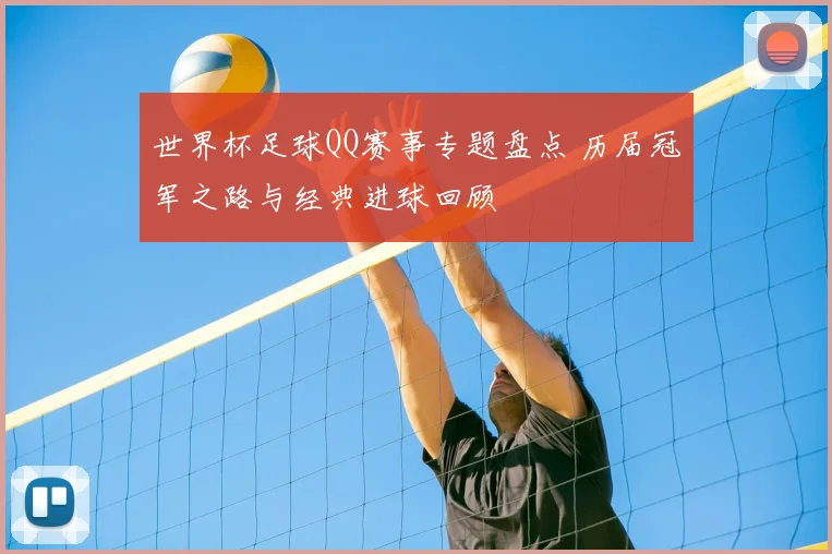 世界杯足球QQ赛事专题盘点 历届冠军之路与经典进球回顾