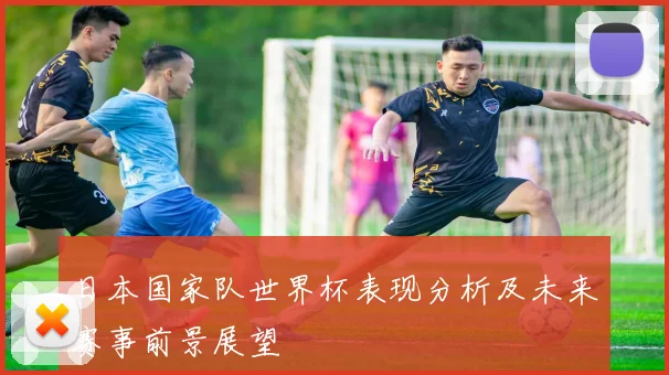 日本国家队世界杯表现分析及未来赛事前景展望