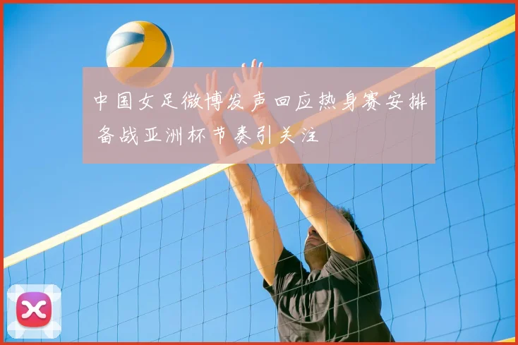 中国女足微博发声回应热身赛安排 备战亚洲杯节奏引关注