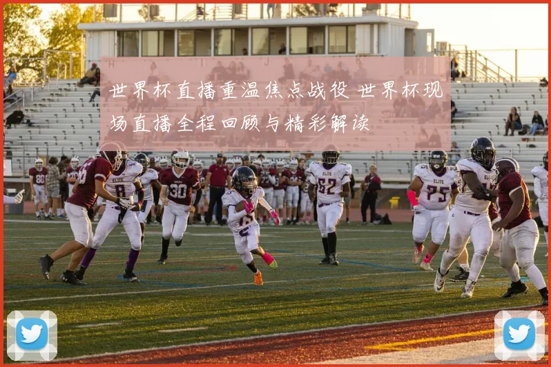 世界杯直播重温焦点战役 世界杯现场直播全程回顾与精彩解读