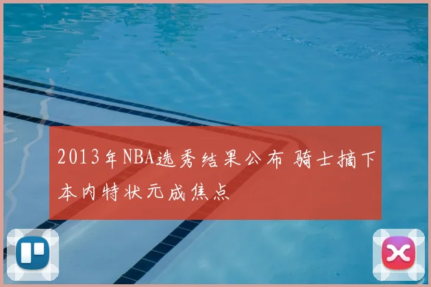 2013年NBA选秀结果公布 骑士摘下本内特状元成焦点