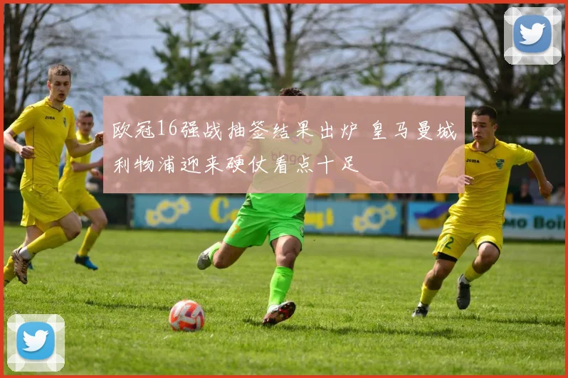 欧冠16强战抽签结果出炉 皇马曼城利物浦迎来硬仗看点十足