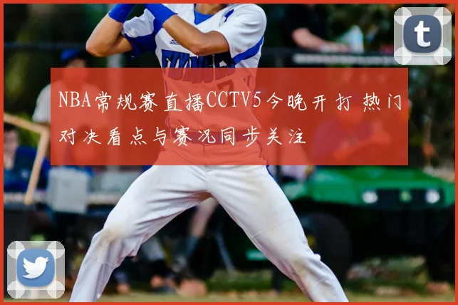 NBA常规赛直播CCTV5今晚开打 热门对决看点与赛况同步关注